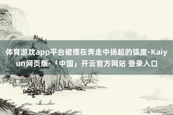 体育游戏app平台裙摆在奔走中扬起的弧度-Kaiyun网页版·「中国」开云官方网站 登录入口