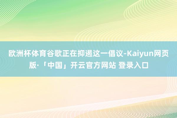 欧洲杯体育谷歌正在抑遏这一倡议-Kaiyun网页版·「中国」开云官方网站 登录入口