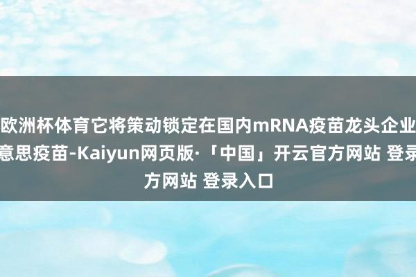 欧洲杯体育它将策动锁定在国内mRNA疫苗龙头企业艾好意思疫苗-Kaiyun网页版·「中国」开云官方网站 登录入口