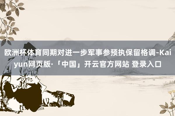 欧洲杯体育同期对进一步军事参预执保留格调-Kaiyun网页版·「中国」开云官方网站 登录入口