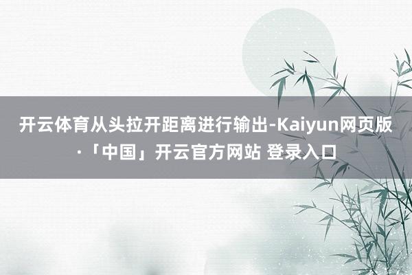 开云体育从头拉开距离进行输出-Kaiyun网页版·「中国」开云官方网站 登录入口