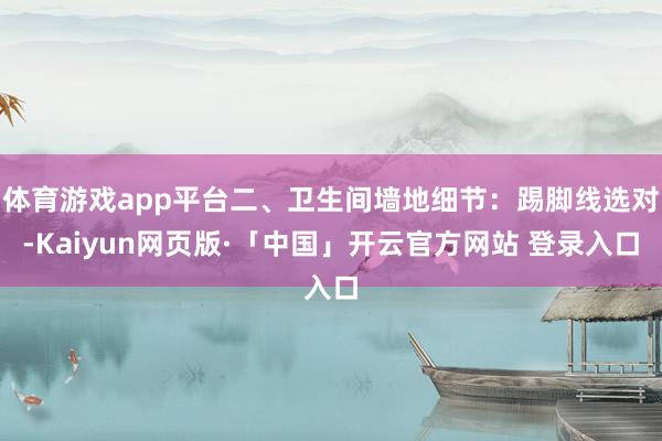 体育游戏app平台二、卫生间墙地细节：踢脚线选对-Kaiyun网页版·「中国」开云官方网站 登录入口
