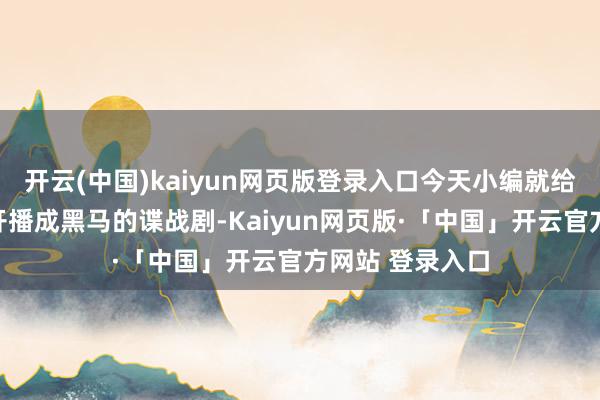 开云(中国)kaiyun网页版登录入口今天小编就给人人共享一部开播成黑马的谍战剧-Kaiyun网页版·「中国」开云官方网站 登录入口
