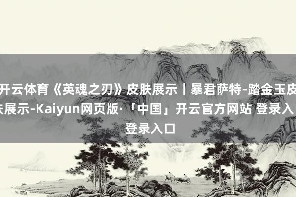 开云体育《英魂之刃》皮肤展示丨暴君萨特-踏金玉皮肤展示-Kaiyun网页版·「中国」开云官方网站 登录入口