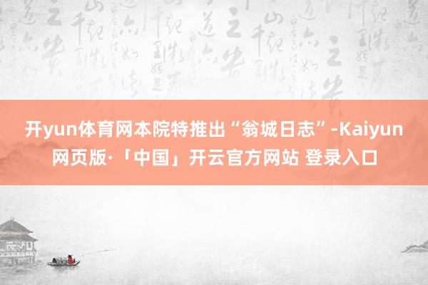 开yun体育网本院特推出“翁城日志”-Kaiyun网页版·「中国」开云官方网站 登录入口