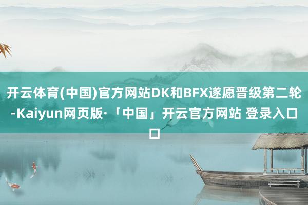开云体育(中国)官方网站DK和BFX遂愿晋级第二轮-Kaiyun网页版·「中国」开云官方网站 登录入口