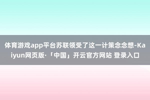体育游戏app平台苏联领受了这一计策念念想-Kaiyun网页版·「中国」开云官方网站 登录入口
