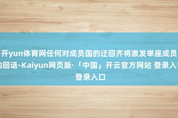 开yun体育网任何对成员国的迂回齐将激发举座成员的回话-Kaiyun网页版·「中国」开云官方网站 登录入口