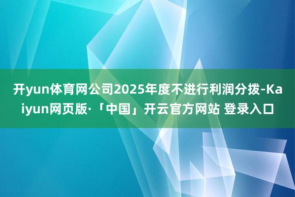 开yun体育网公司2025年度不进行利润分拨-Kaiyun网页版·「中国」开云官方网站 登录入口