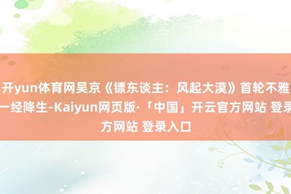 开yun体育网吴京《镖东谈主：风起大漠》首轮不雅影者一经降生-Kaiyun网页版·「中国」开云官方网站 登录入口