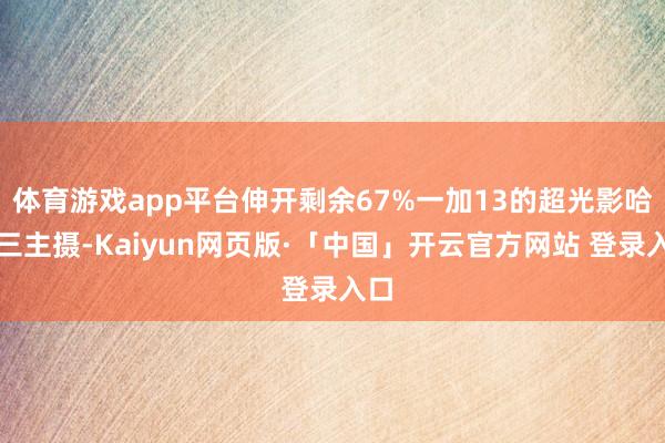 体育游戏app平台伸开剩余67%一加13的超光影哈苏三主摄-Kaiyun网页版·「中国」开云官方网站 登录入口