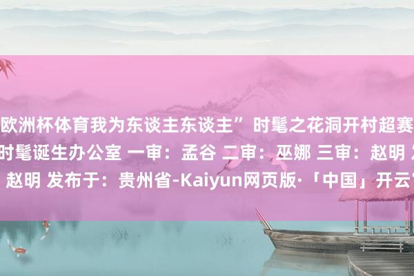 欧洲杯体育我为东谈主东谈主” 时髦之花洞开村超赛场 起原：贵州省精神时髦诞生办公室 一审：孟谷 二审：巫娜 三审：赵明 发布于：贵州省-Kaiyun网页版·「中国」开云官方网站 登录入口