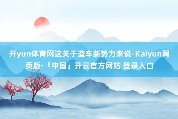 开yun体育网这关于造车新势力来说-Kaiyun网页版·「中国」开云官方网站 登录入口