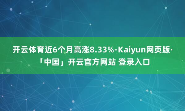 开云体育近6个月高涨8.33%-Kaiyun网页版·「中国」开云官方网站 登录入口