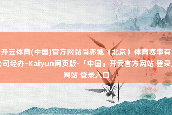 开云体育(中国)官方网站尚亦城(北京)体育赛事有限公司经办-Kaiyun网页版·「中国」开云官方网站 登录入口
