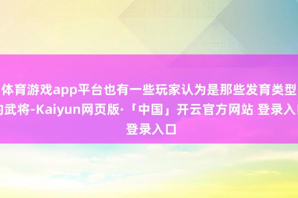 体育游戏app平台也有一些玩家认为是那些发育类型的武将-Kaiyun网页版·「中国」开云官方网站 登录入口