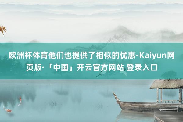 欧洲杯体育他们也提供了相似的优惠-Kaiyun网页版·「中国」开云官方网站 登录入口