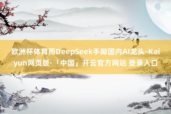 欧洲杯体育而DeepSeek手脚国内AI龙头-Kaiyun网页版·「中国」开云官方网站 登录入口