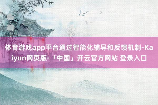体育游戏app平台通过智能化辅导和反馈机制-Kaiyun网页版·「中国」开云官方网站 登录入口