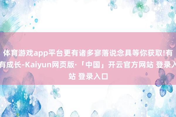 体育游戏app平台更有诸多寥落说念具等你获取!有奖有成长-Kaiyun网页版·「中国」开云官方网站 登录入口