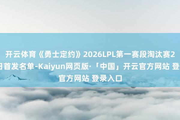 开云体育《勇士定约》2026LPL第一赛段淘汰赛2月25日首发名单-Kaiyun网页版·「中国」开云官方网站 登录入口