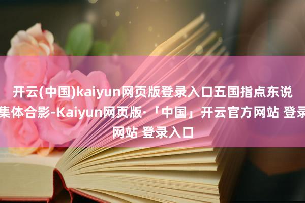 开云(中国)kaiyun网页版登录入口五国指点东说念主集体合影-Kaiyun网页版·「中国」开云官方网站 登录入口