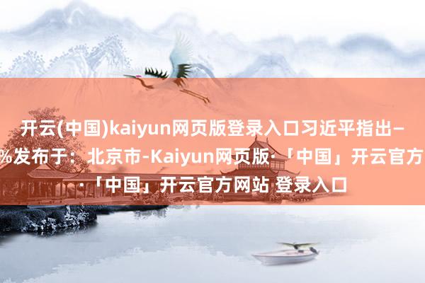开云(中国)kaiyun网页版登录入口习近平指出——张开剩余46%发布于:北京市-Kaiyun网页版·「中国」开云官方网站 登录入口