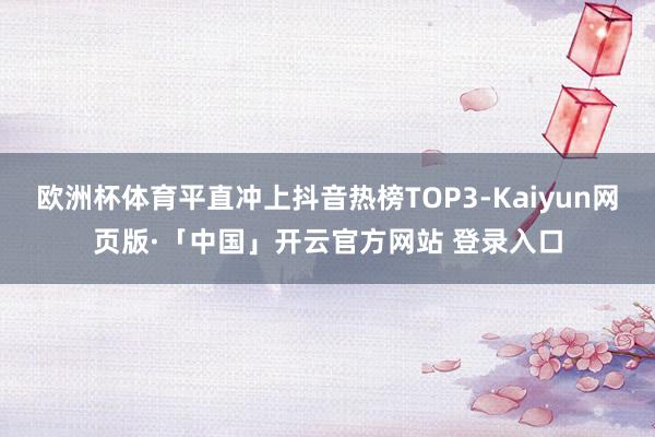 欧洲杯体育平直冲上抖音热榜TOP3-Kaiyun网页版·「中国」开云官方网站 登录入口