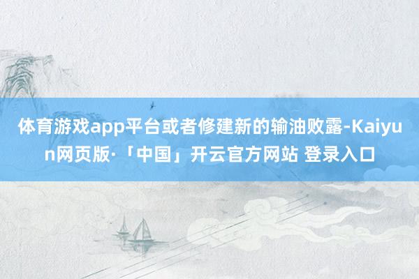 体育游戏app平台或者修建新的输油败露-Kaiyun网页版·「中国」开云官方网站 登录入口