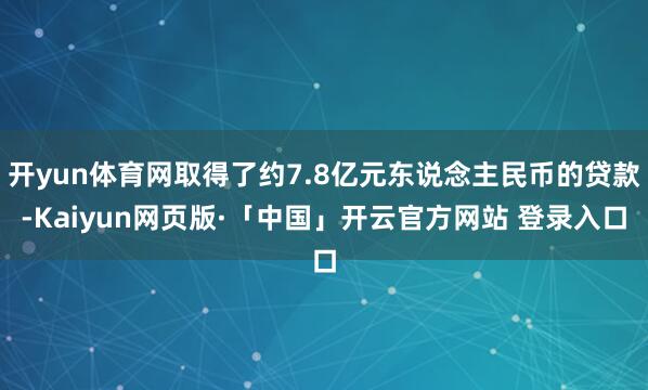 开yun体育网取得了约7.8亿元东说念主民币的贷款-Kaiyun网页版·「中国」开云官方网站 登录入口