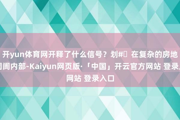 开yun体育网开释了什么信号？划#在复杂的房地产阛阓内部-Kaiyun网页版·「中国」开云官方网站 登录入口