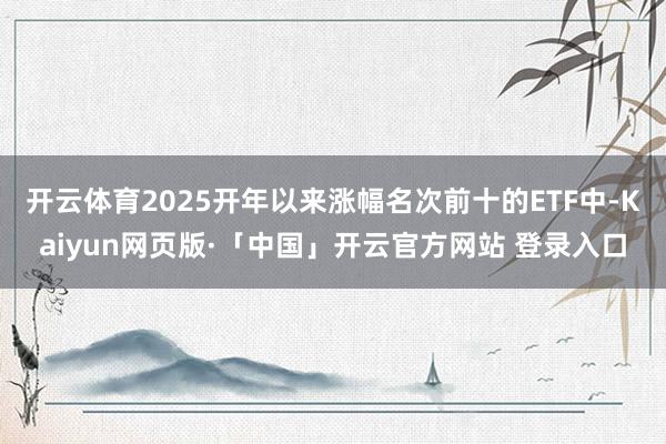 开云体育2025开年以来涨幅名次前十的ETF中-Kaiyun网页版·「中国」开云官方网站 登录入口