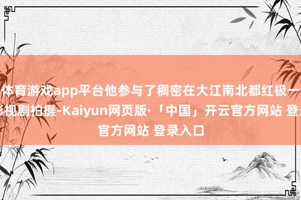 体育游戏app平台他参与了稠密在大江南北都红极一时的影视剧拍摄-Kaiyun网页版·「中国」开云官方网站 登录入口