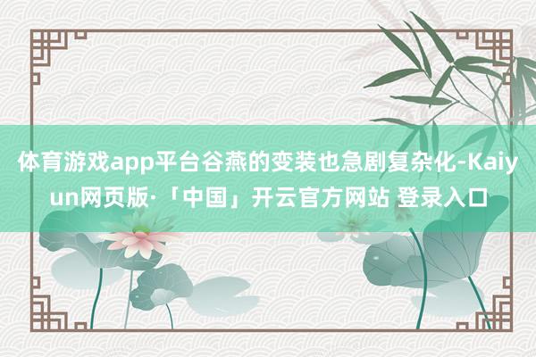 体育游戏app平台谷燕的变装也急剧复杂化-Kaiyun网页版·「中国」开云官方网站 登录入口