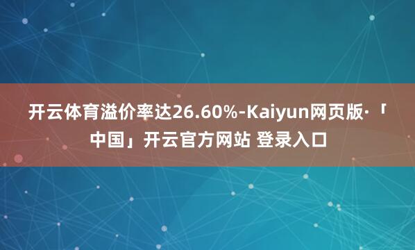 开云体育溢价率达26.60%-Kaiyun网页版·「中国」开云官方网站 登录入口