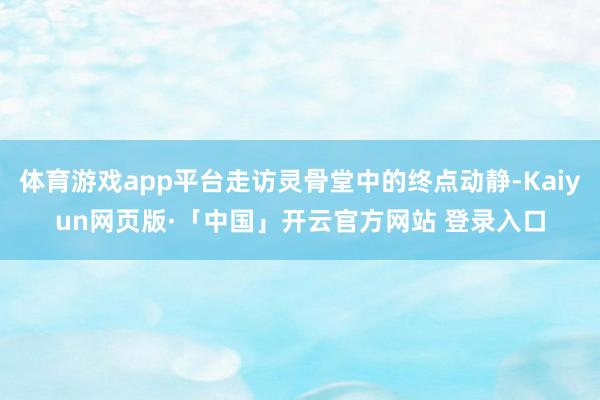 体育游戏app平台走访灵骨堂中的终点动静-Kaiyun网页版·「中国」开云官方网站 登录入口