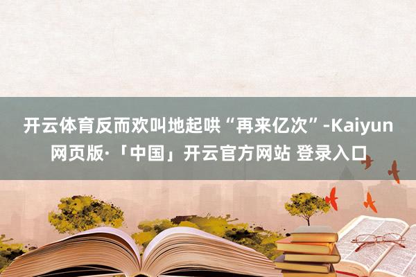 开云体育反而欢叫地起哄“再来亿次”-Kaiyun网页版·「中国」开云官方网站 登录入口