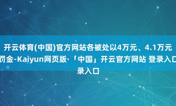 开云体育(中国)官方网站各被处以4万元、4.1万元罚金-Kaiyun网页版·「中国」开云官方网站 登录入口