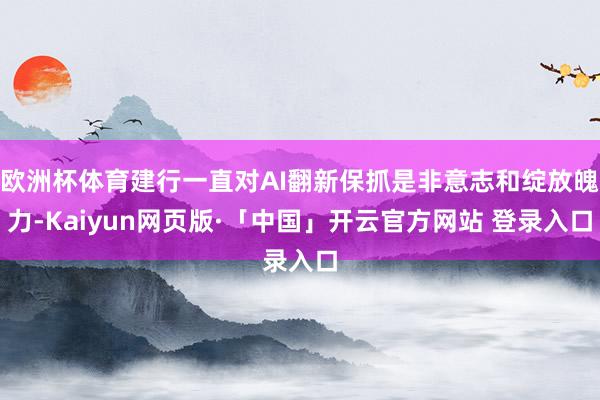 欧洲杯体育建行一直对AI翻新保抓是非意志和绽放魄力-Kaiyun网页版·「中国」开云官方网站 登录入口