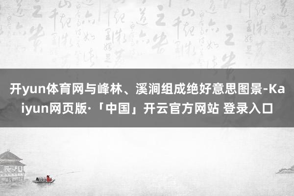 开yun体育网与峰林、溪涧组成绝好意思图景-Kaiyun网页版·「中国」开云官方网站 登录入口