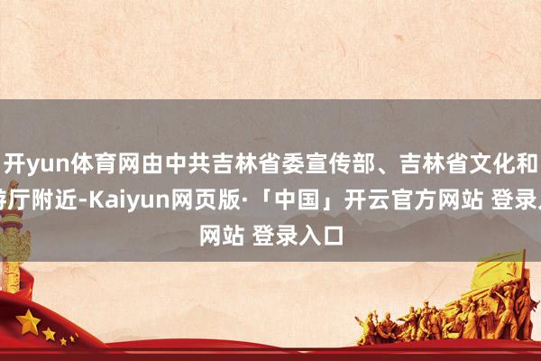 开yun体育网由中共吉林省委宣传部、吉林省文化和旅游厅附近-Kaiyun网页版·「中国」开云官方网站 登录入口