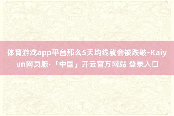 体育游戏app平台那么5天均线就会被跌破-Kaiyun网页版·「中国」开云官方网站 登录入口