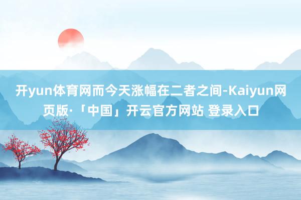 开yun体育网而今天涨幅在二者之间-Kaiyun网页版·「中国」开云官方网站 登录入口
