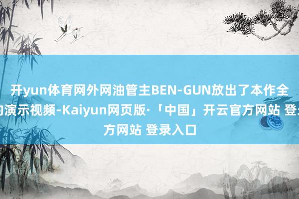 开yun体育网外网油管主BEN-GUN放出了本作全火器的演示视频-Kaiyun网页版·「中国」开云官方网站 登录入口