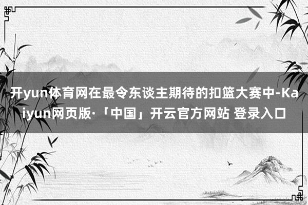 开yun体育网在最令东谈主期待的扣篮大赛中-Kaiyun网页版·「中国」开云官方网站 登录入口