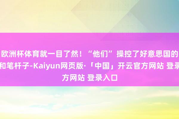 欧洲杯体育就一目了然！“他们” 操控了好意思国的财政和笔杆子-Kaiyun网页版·「中国」开云官方网站 登录入口