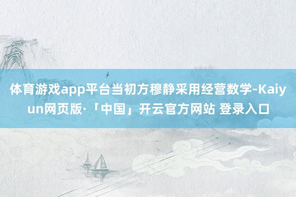 体育游戏app平台当初方穆静采用经营数学-Kaiyun网页版·「中国」开云官方网站 登录入口