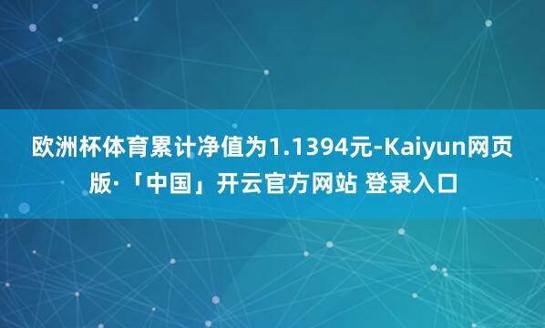 欧洲杯体育累计净值为1.1394元-Kaiyun网页版·「中国」开云官方网站 登录入口