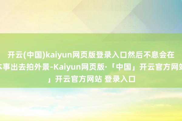 开云(中国)kaiyun网页版登录入口然后不息会在大雪天的本事出去拍外景-Kaiyun网页版·「中国」开云官方网站 登录入口