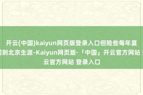 开云(中国)kaiyun网页版登录入口但险些每年夏天齐会回到北京生涯-Kaiyun网页版·「中国」开云官方网站 登录入口
